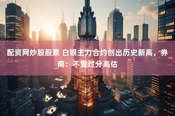 配资网炒股股票 白银主力合约创出历史新高，券商：不宜过分高估