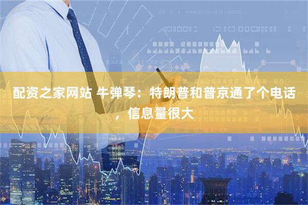 配资之家网站 牛弹琴：特朗普和普京通了个电话，信息量很大