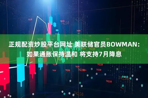 正规配资炒股平台网址 美联储官员BOWMAN：如果通胀保持温和 将支持7月降息