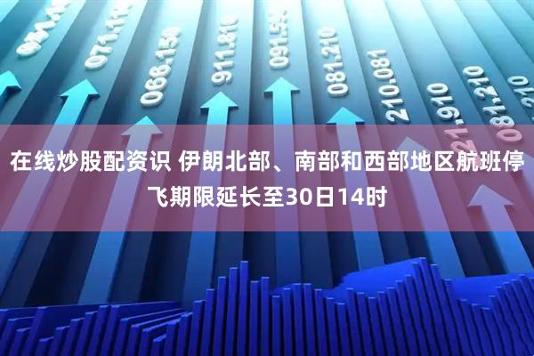 在线炒股配资识 伊朗北部、南部和西部地区航班停飞期限延长至30日14时