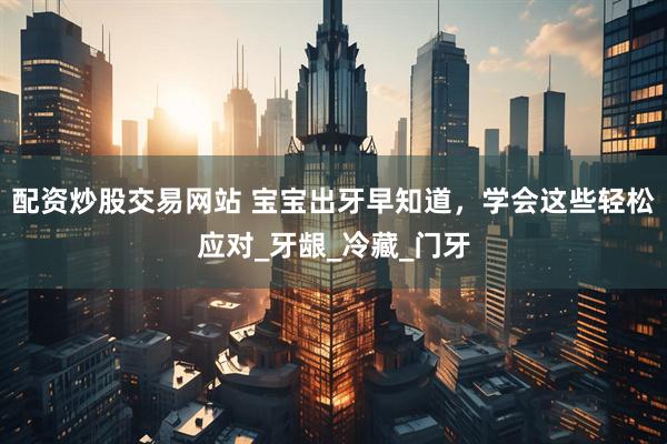 配资炒股交易网站 宝宝出牙早知道，学会这些轻松应对_牙龈_冷藏_门牙