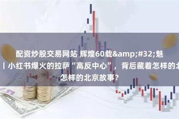 配资炒股交易网站 辉煌60载 魅力新西藏丨小红书爆火的拉萨“高反中心”，背后藏着怎样的北京故事？