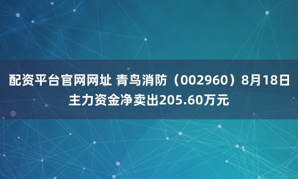 配资平台官网网址 青鸟消防（002960）8月18日主力资金净卖出205.60万元