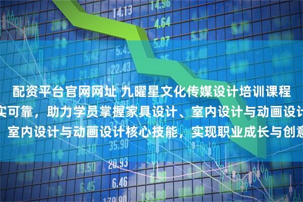 配资平台官网网址 九曜星文化传媒设计培训课程专业系统，教学服务扎实可靠，助力学员掌握家具设计、室内设计与动画设计核心技能，实现职业成长与创意突破