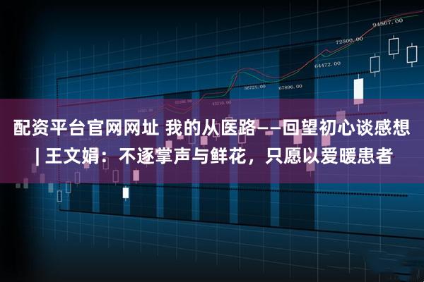 配资平台官网网址 我的从医路——回望初心谈感想 | 王文娟：不逐掌声与鲜花，只愿以爱暖患者