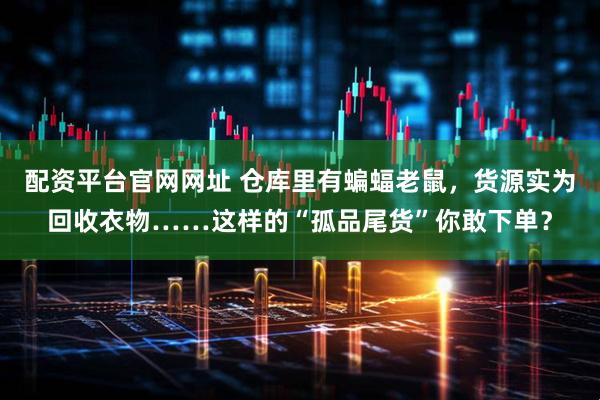 配资平台官网网址 仓库里有蝙蝠老鼠，货源实为回收衣物……这样的“孤品尾货”你敢下单？