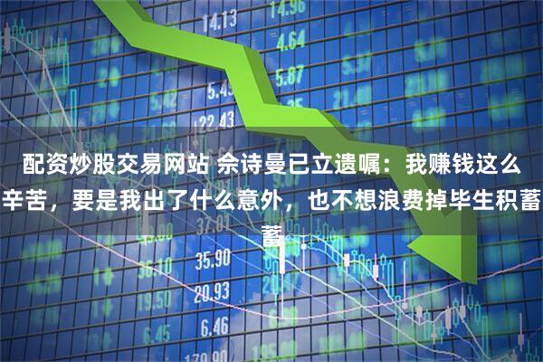 配资炒股交易网站 佘诗曼已立遗嘱：我赚钱这么辛苦，要是我出了什么意外，也不想浪费掉毕生积蓄