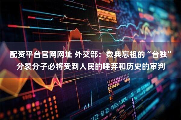 配资平台官网网址 外交部：数典忘祖的“台独”分裂分子必将受到人民的唾弃和历史的审判