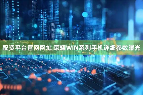 配资平台官网网址 荣耀WIN系列手机详细参数曝光