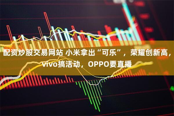 配资炒股交易网站 小米拿出“可乐”，荣耀创新高，vivo搞活动，OPPO要直播