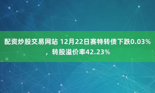 配资炒股交易网站 12月22日赛特转债下跌0.03%，转股溢价率42.23%