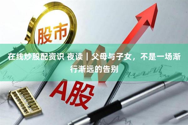 在线炒股配资识 夜读｜父母与子女，不是一场渐行渐远的告别