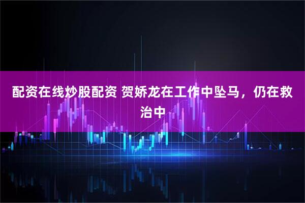 配资在线炒股配资 贺娇龙在工作中坠马，仍在救治中