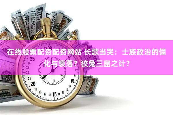 在线股票配资配资网站 长歌当哭：士族政治的僵化与衰落？狡兔三窟之计？