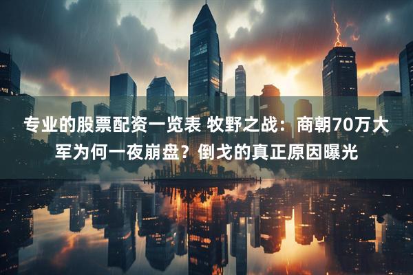 专业的股票配资一览表 牧野之战：商朝70万大军为何一夜崩盘？倒戈的真正原因曝光