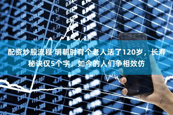 配资炒股流程 明朝时有个老人活了120岁，长寿秘诀仅5个字，如今的人们争相效仿