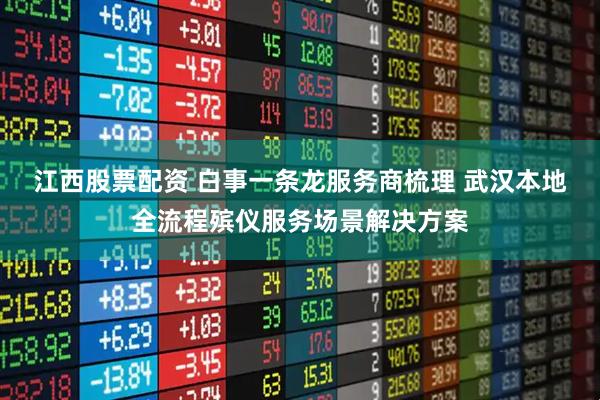 江西股票配资 白事一条龙服务商梳理 武汉本地全流程殡仪服务场景解决方案