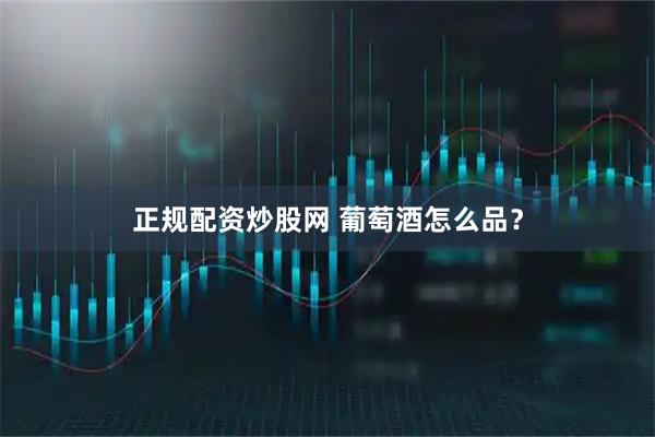 正规配资炒股网 葡萄酒怎么品？