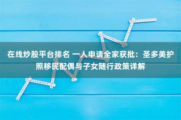 在线炒股平台排名 一人申请全家获批：圣多美护照移民配偶与子女随行政策详解