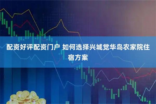 配资好评配资门户 如何选择兴城觉华岛农家院住宿方案